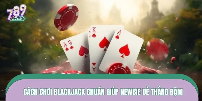 Cách chơi blackjack chuẩn giúp newbie dễ thắng đậm